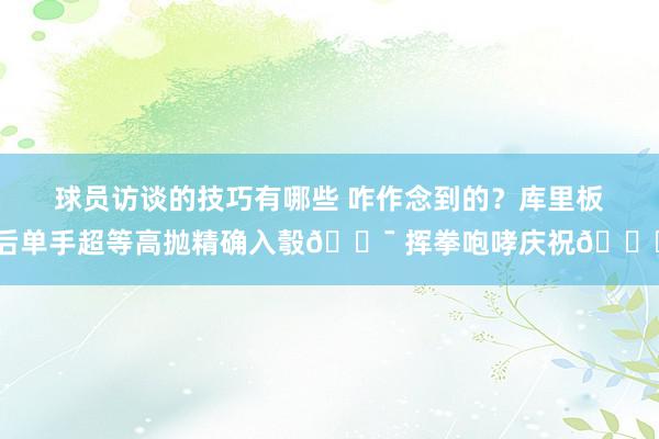 球员访谈的技巧有哪些 咋作念到的？库里板后单手超等高抛精确入彀🎯 挥拳咆哮庆祝😝