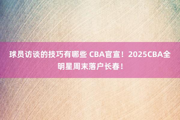 球员访谈的技巧有哪些 CBA官宣！2025CBA全明星周末落户长春！