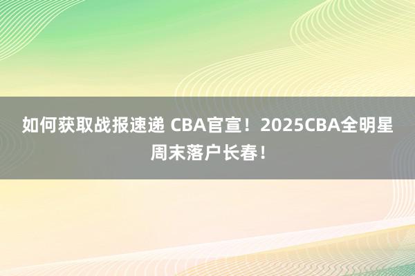 如何获取战报速递 CBA官宣！2025CBA全明星周末落户长春！