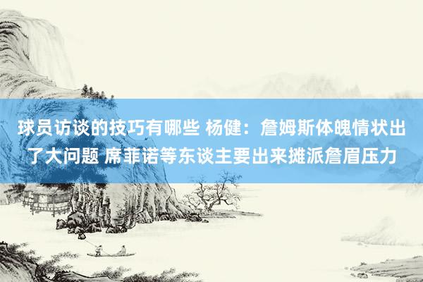 球员访谈的技巧有哪些 杨健：詹姆斯体魄情状出了大问题 席菲诺等东谈主要出来摊派詹眉压力