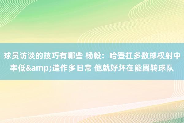 球员访谈的技巧有哪些 杨毅：哈登扛多数球权射中率低&造作多日常 他就好坏在能周转球队