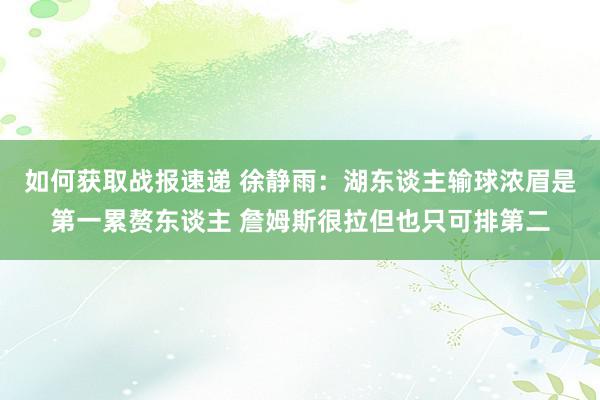 如何获取战报速递 徐静雨：湖东谈主输球浓眉是第一累赘东谈主 詹姆斯很拉但也只可排第二