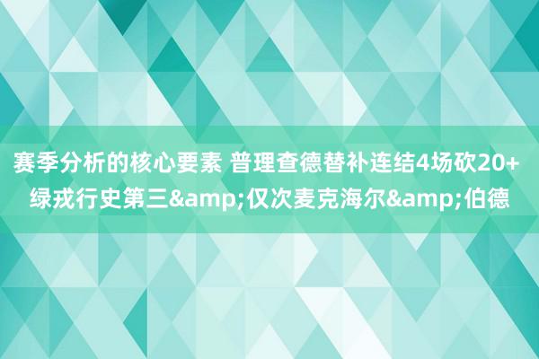 赛季分析的核心要素 普理查德替补连结4场砍20+ 绿戎行史第三&仅次麦克海尔&伯德