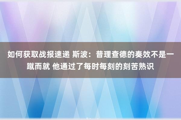 如何获取战报速递 斯波：普理查德的奏效不是一蹴而就 他通过了每时每刻的刻苦熟识