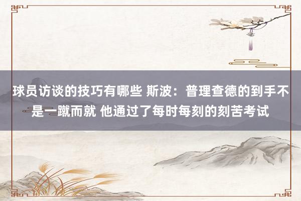 球员访谈的技巧有哪些 斯波：普理查德的到手不是一蹴而就 他通过了每时每刻的刻苦考试