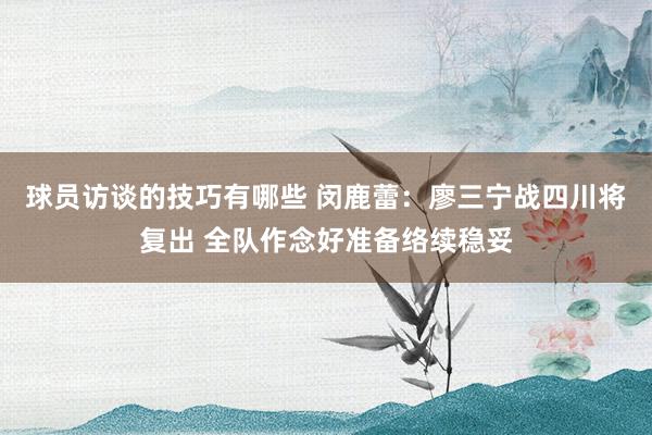 球员访谈的技巧有哪些 闵鹿蕾：廖三宁战四川将复出 全队作念好准备络续稳妥