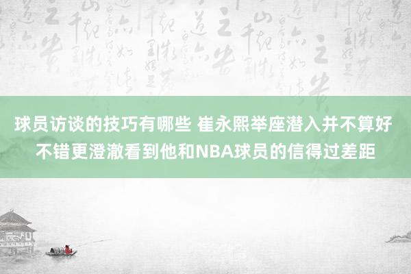 球员访谈的技巧有哪些 崔永熙举座潜入并不算好 不错更澄澈看到他和NBA球员的信得过差距