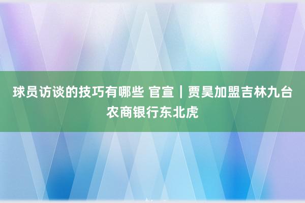 球员访谈的技巧有哪些 官宣｜贾昊加盟吉林九台农商银行东北虎