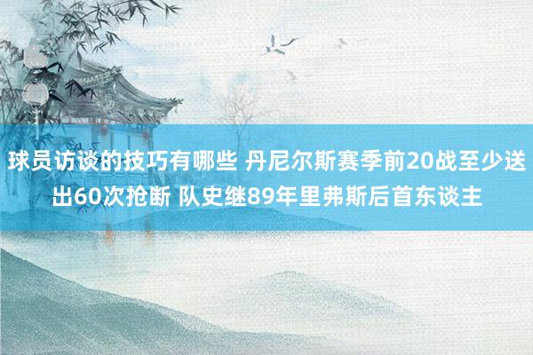 球员访谈的技巧有哪些 丹尼尔斯赛季前20战至少送出60次抢断 队史继89年里弗斯后首东谈主