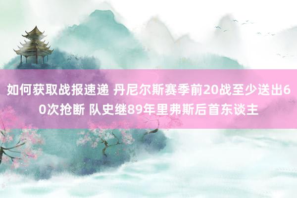 如何获取战报速递 丹尼尔斯赛季前20战至少送出60次抢断 队史继89年里弗斯后首东谈主