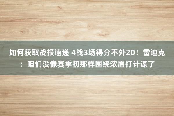 如何获取战报速递 4战3场得分不外20！雷迪克：咱们没像赛季初那样围绕浓眉打计谋了