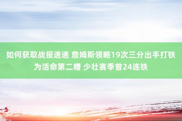 如何获取战报速递 詹姆斯领略19次三分出手打铁为活命第二糟 少壮赛季曾24连铁