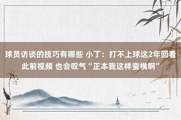 球员访谈的技巧有哪些 小丁：打不上球这2年回看此前视频 也会叹气“正本我这样蛮横啊”