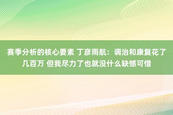 赛季分析的核心要素 丁彦雨航：调治和康复花了几百万 但我尽力了也就没什么缺憾可惜