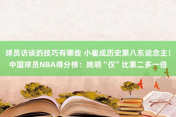 球员访谈的技巧有哪些 小崔成历史第八东说念主！中国球员NBA得分榜：姚明“仅”比第二多一倍