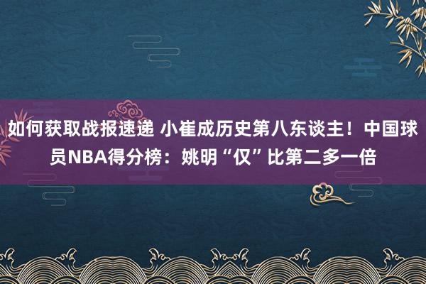 如何获取战报速递 小崔成历史第八东谈主！中国球员NBA得分榜：姚明“仅”比第二多一倍