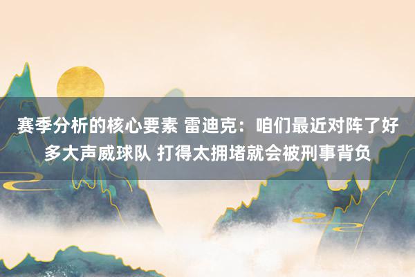 赛季分析的核心要素 雷迪克：咱们最近对阵了好多大声威球队 打得太拥堵就会被刑事背负