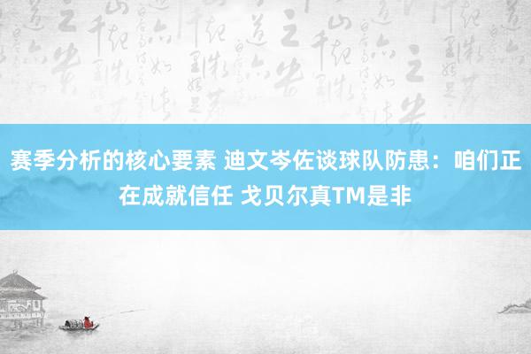 赛季分析的核心要素 迪文岑佐谈球队防患：咱们正在成就信任 戈贝尔真TM是非