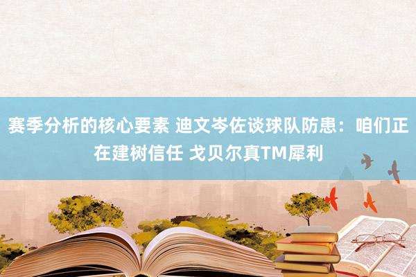 赛季分析的核心要素 迪文岑佐谈球队防患：咱们正在建树信任 戈贝尔真TM犀利