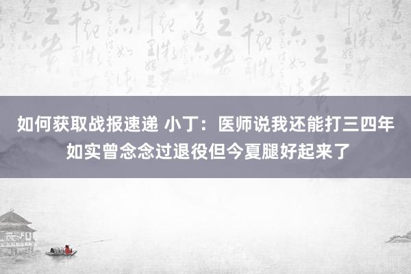 如何获取战报速递 小丁：医师说我还能打三四年 如实曾念念过退役但今夏腿好起来了