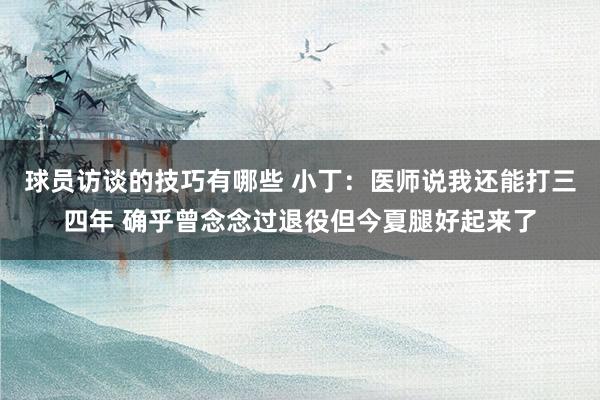 球员访谈的技巧有哪些 小丁：医师说我还能打三四年 确乎曾念念过退役但今夏腿好起来了