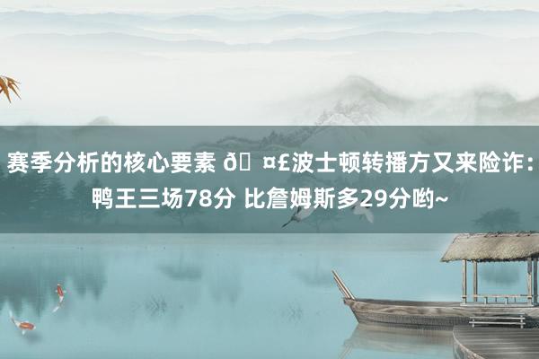 赛季分析的核心要素 🤣波士顿转播方又来险诈：鸭王三场78分 比詹姆斯多29分哟~