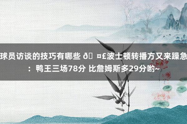 球员访谈的技巧有哪些 🤣波士顿转播方又来躁急：鸭王三场78分 比詹姆斯多29分哟~