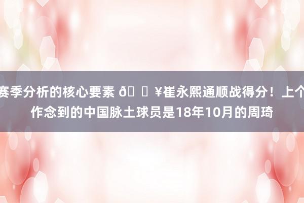 赛季分析的核心要素 🔥崔永熙通顺战得分！上个作念到的中国脉土球员是18年10月的周琦