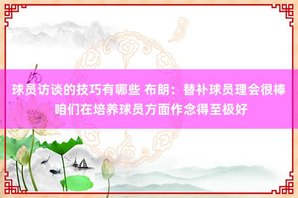 球员访谈的技巧有哪些 布朗：替补球员理会很棒 咱们在培养球员方面作念得至极好