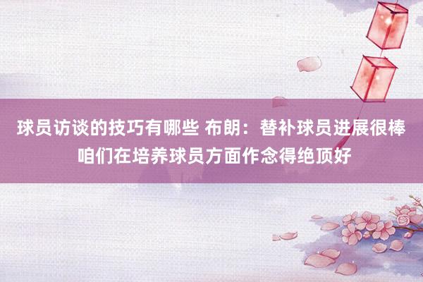 球员访谈的技巧有哪些 布朗：替补球员进展很棒 咱们在培养球员方面作念得绝顶好