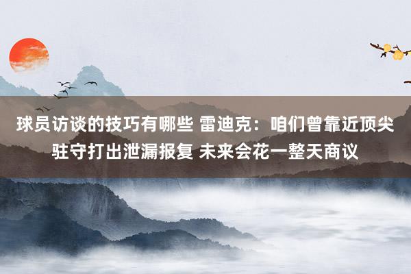 球员访谈的技巧有哪些 雷迪克：咱们曾靠近顶尖驻守打出泄漏报复 未来会花一整天商议