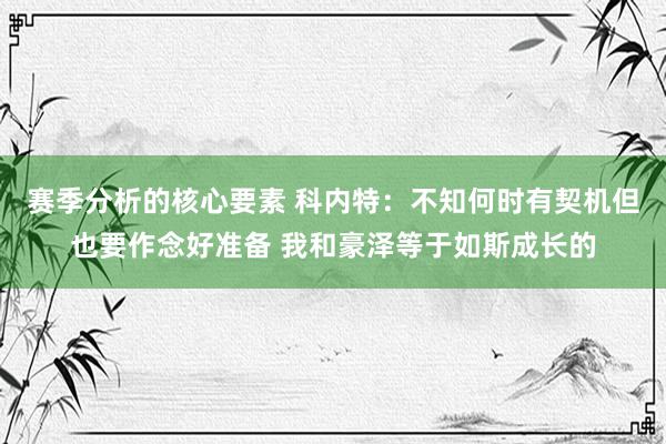 赛季分析的核心要素 科内特：不知何时有契机但也要作念好准备 我和豪泽等于如斯成长的