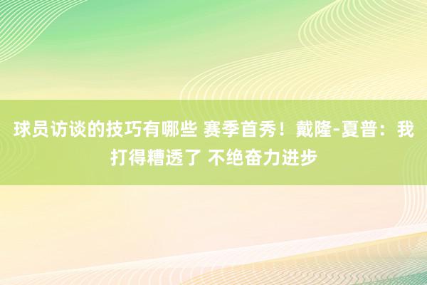 球员访谈的技巧有哪些 赛季首秀！戴隆-夏普：我打得糟透了 不绝奋力进步