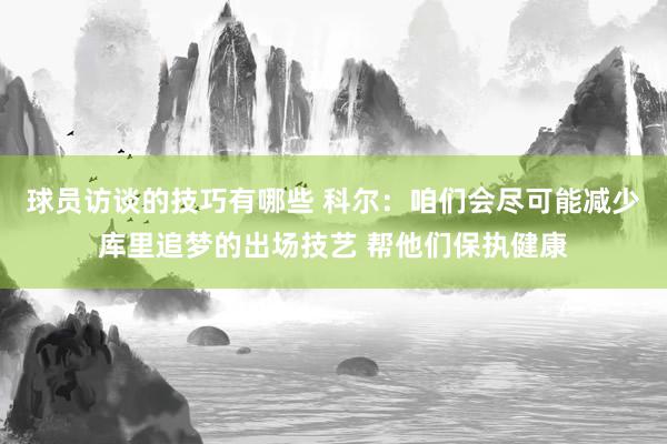 球员访谈的技巧有哪些 科尔：咱们会尽可能减少库里追梦的出场技艺 帮他们保执健康