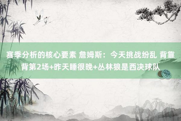 赛季分析的核心要素 詹姆斯：今天挑战纷乱 背靠背第2场+昨天睡很晚+丛林狼是西决球队