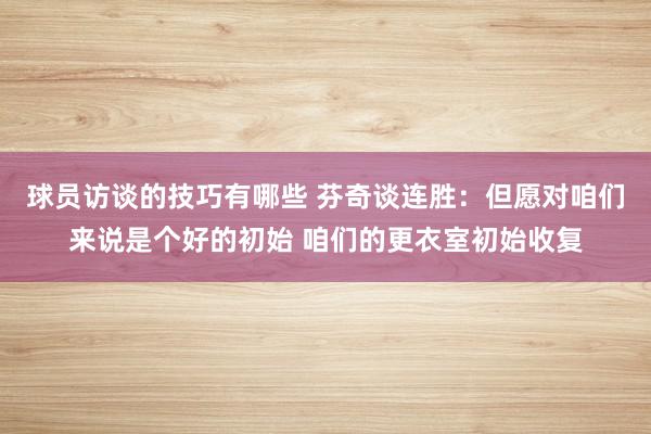 球员访谈的技巧有哪些 芬奇谈连胜：但愿对咱们来说是个好的初始 咱们的更衣室初始收复