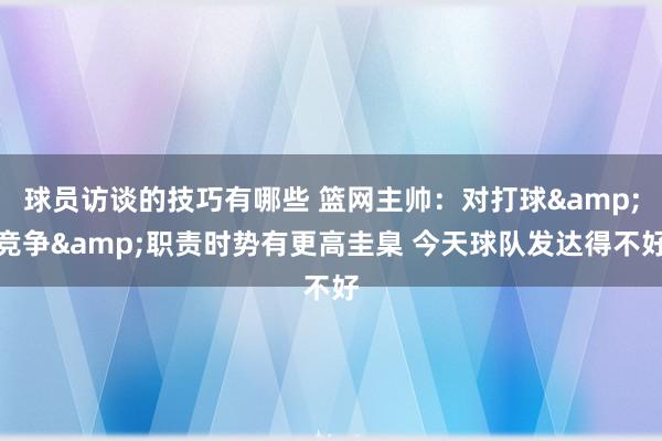 球员访谈的技巧有哪些 篮网主帅：对打球&竞争&职责时势有更高圭臬 今天球队发达得不好