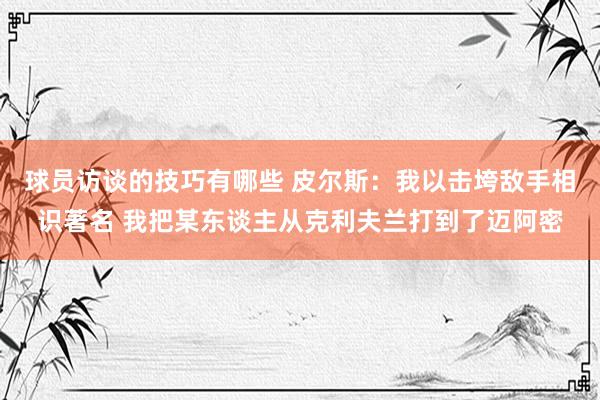 球员访谈的技巧有哪些 皮尔斯：我以击垮敌手相识著名 我把某东谈主从克利夫兰打到了迈阿密