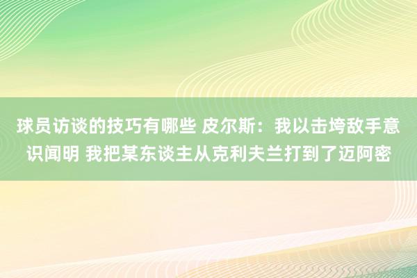 球员访谈的技巧有哪些 皮尔斯：我以击垮敌手意识闻明 我把某东谈主从克利夫兰打到了迈阿密