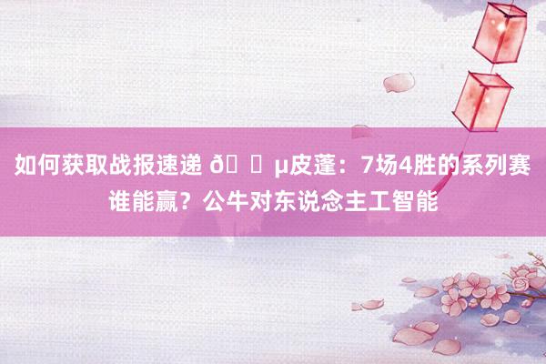 如何获取战报速递 😵皮蓬：7场4胜的系列赛谁能赢？公牛对东说念主工智能