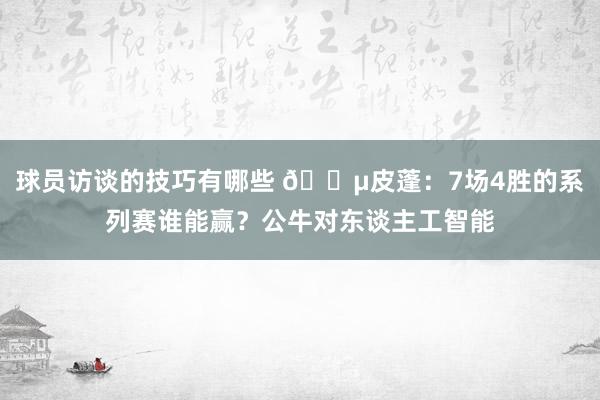 球员访谈的技巧有哪些 😵皮蓬：7场4胜的系列赛谁能赢？公牛对东谈主工智能