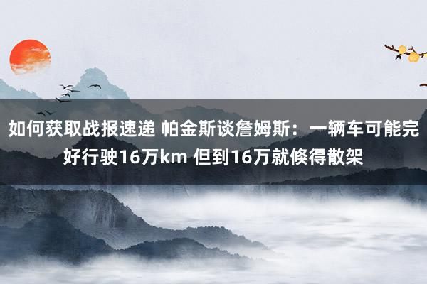 如何获取战报速递 帕金斯谈詹姆斯：一辆车可能完好行驶16万km 但到16万就倏得散架