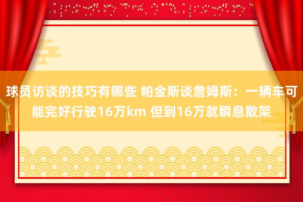 球员访谈的技巧有哪些 帕金斯谈詹姆斯：一辆车可能完好行驶16万km 但到16万就瞬息散架