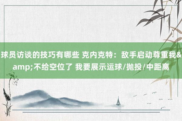 球员访谈的技巧有哪些 克内克特：敌手启动尊重我&不给空位了 我要展示运球/抛投/中距离