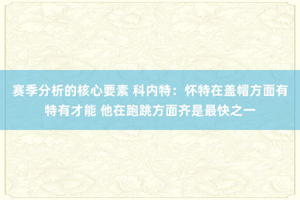 赛季分析的核心要素 科内特：怀特在盖帽方面有特有才能 他在跑跳方面齐是最快之一