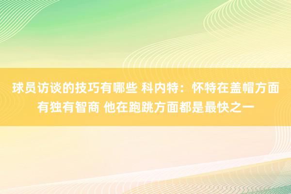 球员访谈的技巧有哪些 科内特：怀特在盖帽方面有独有智商 他在跑跳方面都是最快之一