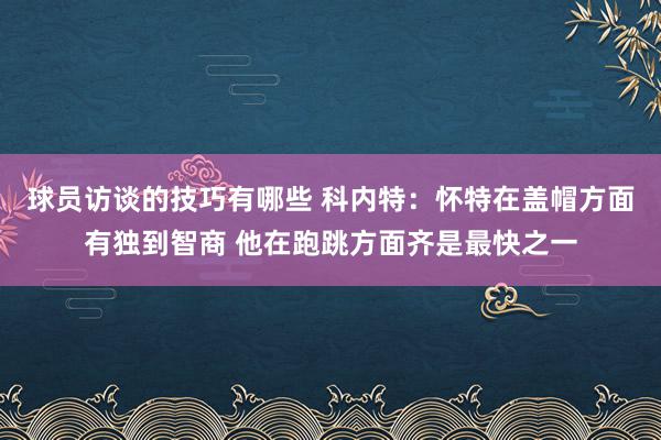 球员访谈的技巧有哪些 科内特：怀特在盖帽方面有独到智商 他在跑跳方面齐是最快之一