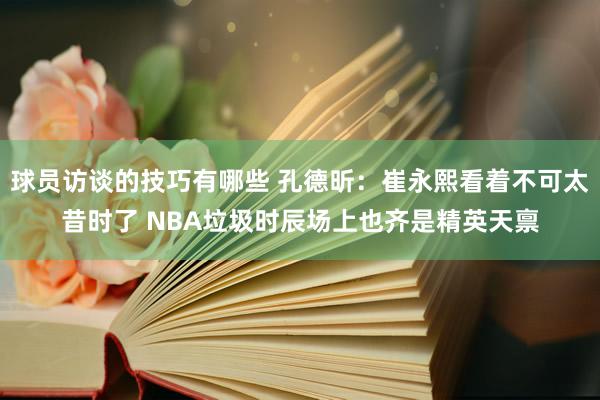 球员访谈的技巧有哪些 孔德昕：崔永熙看着不可太昔时了 NBA垃圾时辰场上也齐是精英天禀