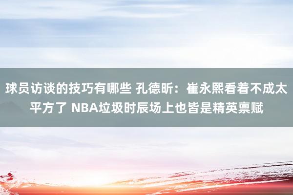 球员访谈的技巧有哪些 孔德昕：崔永熙看着不成太平方了 NBA垃圾时辰场上也皆是精英禀赋