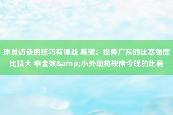 球员访谈的技巧有哪些 韩硕：投降广东的比赛强度比拟大 李金效&小外助将缺席今晚的比赛